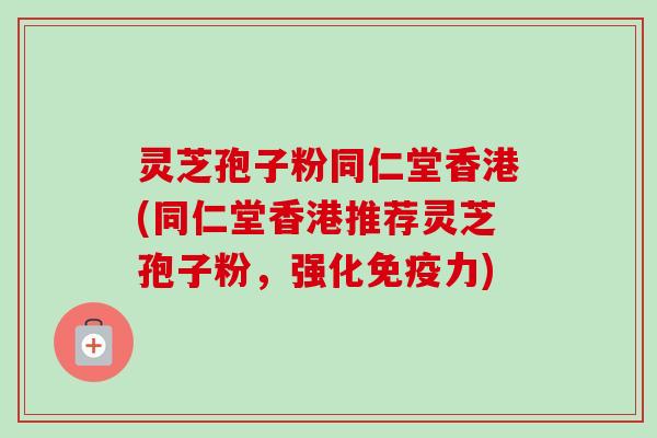 灵芝孢子粉同仁堂香港(同仁堂香港推荐灵芝孢子粉,强化免疫力)-第1张图片-卓越灵芝孢子粉 灵芝孢子粉同仁堂香港(同仁堂香港推荐灵芝孢子粉,强化免疫力)-第1张图片-卓越灵芝孢子粉