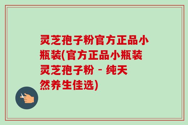 灵芝孢子粉官方正品小瓶装(官方正品小瓶装灵芝孢子粉 - 纯天然养生佳选)-第1张图片-卓越灵芝孢子粉