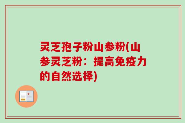 灵芝孢子粉山参粉(山参灵芝粉:提高免疫力的自然选择)-第1张图片-卓越灵芝孢子粉 灵芝孢子粉山参粉(山参灵芝粉:提高免疫力的自然选择)-第1张图片-卓越灵芝孢子粉