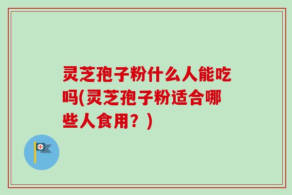 灵芝孢子粉什么人能吃吗(灵芝孢子粉适合哪些人食用？)-第1张图片-卓越灵芝孢子粉