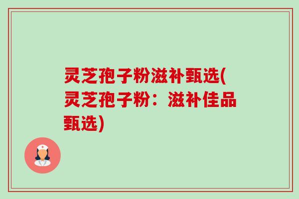 灵芝孢子粉滋补甄选(灵芝孢子粉:滋补佳品甄选)-第1张图片-卓越灵芝孢子粉 灵芝孢子粉滋补甄选(灵芝孢子粉:滋补佳品甄选)-第1张图片-卓越灵芝孢子粉