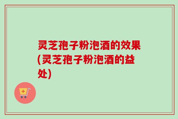 灵芝孢子粉泡酒的效果(灵芝孢子粉泡酒的益处)-第1张图片-卓越灵芝孢子粉 灵芝孢子粉泡酒的效果(灵芝孢子粉泡酒的益处)-第1张图片-卓越灵芝孢子粉