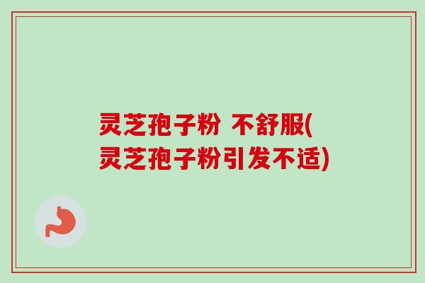 灵芝孢子粉 不舒服(灵芝孢子粉引发不适)-第1张图片-卓越灵芝孢子粉