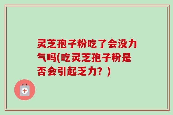 灵芝孢子粉吃了会没力气吗(吃灵芝孢子粉是否会引起乏力?)-第1张图片-卓越灵芝孢子粉 灵芝孢子粉吃了会没力气吗(吃灵芝孢子粉是否会引起乏力?)-第1张图片-卓越灵芝孢子粉