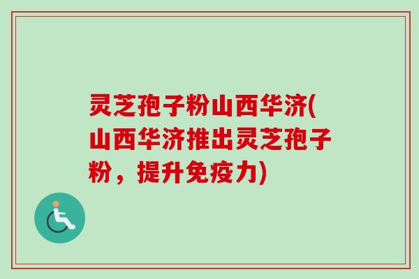 灵芝孢子粉山西华济(山西华济推出灵芝孢子粉,提升免疫力)-第1张图片-卓越灵芝孢子粉 灵芝孢子粉山西华济(山西华济推出灵芝孢子粉,提升免疫力)-第1张图片-卓越灵芝孢子粉