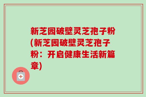 新芝园破壁灵芝孢子粉(新芝园破壁灵芝孢子粉:开启健康生活新篇章)-第1张图片-卓越灵芝孢子粉 新芝园破壁灵芝孢子粉(新芝园破壁灵芝孢子粉:开启健康生活新篇章)-第1张图片-卓越灵芝孢子粉