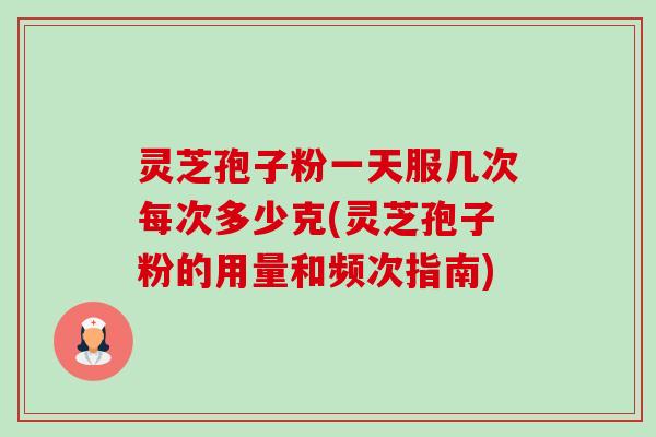 灵芝孢子粉一天服几次每次多少克(灵芝孢子粉的用量和频次指南)-第1张图片-卓越灵芝孢子粉 灵芝孢子粉一天服几次每次多少克(灵芝孢子粉的用量和频次指南)-第1张图片-卓越灵芝孢子粉