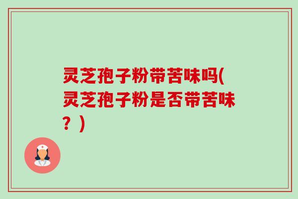 灵芝孢子粉带苦味吗(灵芝孢子粉是否带苦味？)-第1张图片-卓越灵芝孢子粉