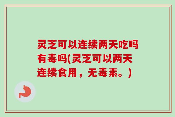 灵芝可以连续两天吃吗有毒吗(灵芝可以两天连续食用,无毒素。)-第1张图片-卓越灵芝孢子粉 灵芝可以连续两天吃吗有毒吗(灵芝可以两天连续食用,无毒素。)-第1张图片-卓越灵芝孢子粉