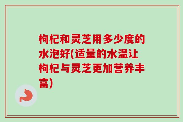 枸杞和灵芝用多少度的水泡好(适量的水温让枸杞与灵芝更加营养丰富)-第1张图片-卓越灵芝孢子粉 枸杞和灵芝用多少度的水泡好(适量的水温让枸杞与灵芝更加营养丰富)-第1张图片-卓越灵芝孢子粉