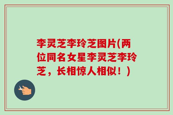 李灵芝李玲芝图片(两位同名女星李灵芝李玲芝,长相惊人相似!)-第1张图片-卓越灵芝孢子粉 李灵芝李玲芝图片(两位同名女星李灵芝李玲芝,长相惊人相似!)-第1张图片-卓越灵芝孢子粉