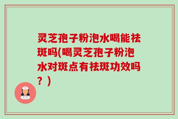 灵芝孢子粉泡水喝能祛斑吗(喝灵芝孢子粉泡水对斑点有祛斑功效吗?)-第1张图片-卓越灵芝孢子粉 灵芝孢子粉泡水喝能祛斑吗(喝灵芝孢子粉泡水对斑点有祛斑功效吗?)-第1张图片-卓越灵芝孢子粉