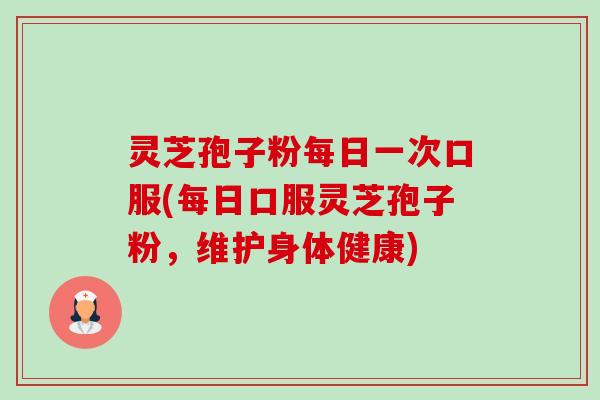 灵芝孢子粉每日一次口服(每日口服灵芝孢子粉，维护身体健康)-第1张图片-卓越灵芝孢子粉