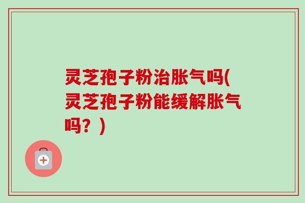 灵芝孢子粉治胀气吗(灵芝孢子粉能缓解胀气吗?)-第1张图片-卓越灵芝孢子粉 灵芝孢子粉治胀气吗(灵芝孢子粉能缓解胀气吗?)-第1张图片-卓越灵芝孢子粉