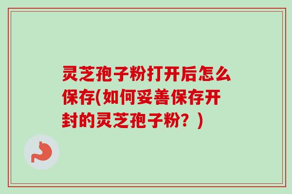 灵芝孢子粉打开后怎么保存(如何妥善保存开封的灵芝孢子粉?)-第1张图片-卓越灵芝孢子粉 灵芝孢子粉打开后怎么保存(如何妥善保存开封的灵芝孢子粉?)-第1张图片-卓越灵芝孢子粉