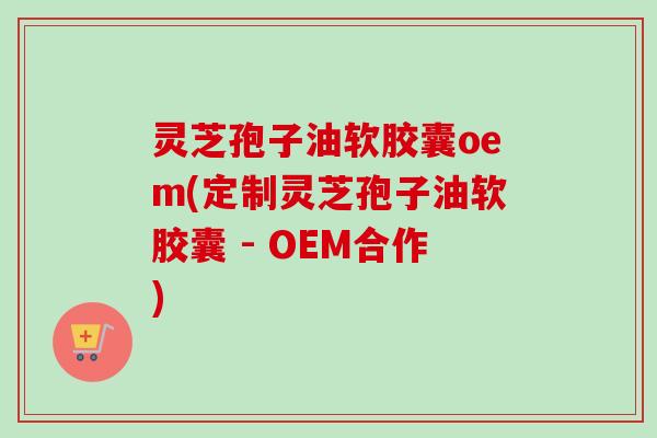 灵芝孢子油软胶囊oem(定制灵芝孢子油软胶囊 - OEM合作)-第1张图片-卓越灵芝孢子粉