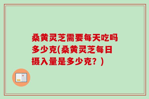 桑黄灵芝需要每天吃吗多少克(桑黄灵芝每日摄入量是多少克?)-第1张图片-卓越灵芝孢子粉 桑黄灵芝需要每天吃吗多少克(桑黄灵芝每日摄入量是多少克?)-第1张图片-卓越灵芝孢子粉