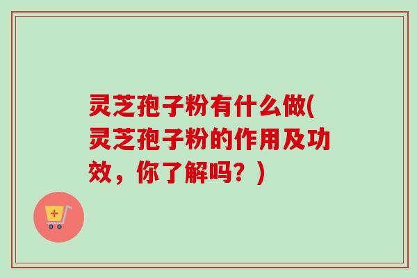 灵芝孢子粉有什么做(灵芝孢子粉的作用及功效,你了解吗?)-第1张图片-卓越灵芝孢子粉 灵芝孢子粉有什么做(灵芝孢子粉的作用及功效,你了解吗?)-第1张图片-卓越灵芝孢子粉