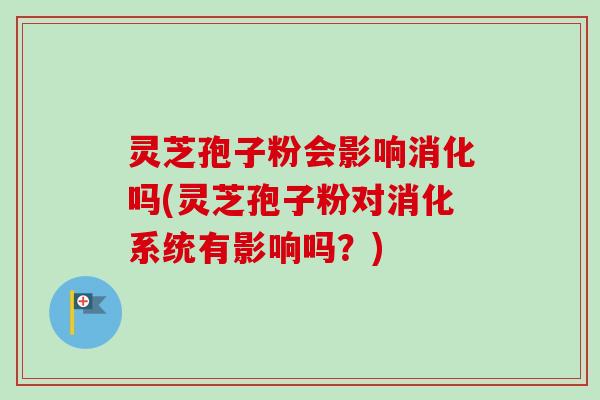 灵芝孢子粉会影响消化吗(灵芝孢子粉对消化系统有影响吗?)-第1张图片-卓越灵芝孢子粉 灵芝孢子粉会影响消化吗(灵芝孢子粉对消化系统有影响吗?)-第1张图片-卓越灵芝孢子粉