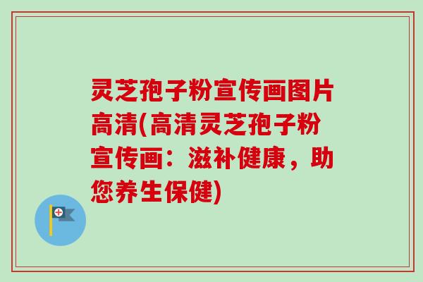 灵芝孢子粉宣传画图片高清(高清灵芝孢子粉宣传画：滋补健康，助您养生保健)-第1张图片-卓越灵芝孢子粉