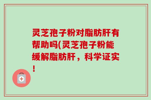 灵芝孢子粉对脂肪肝有帮助吗(灵芝孢子粉能缓解脂肪肝,科学证实!-第1张图片-卓越灵芝孢子粉 灵芝孢子粉对脂肪肝有帮助吗(灵芝孢子粉能缓解脂肪肝,科学证实!-第1张图片-卓越灵芝孢子粉