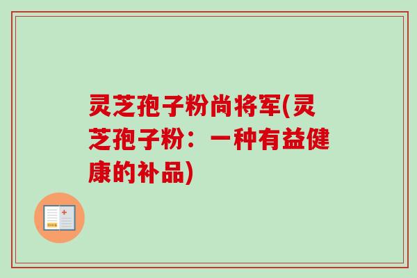 灵芝孢子粉尚将军(灵芝孢子粉:一种有益健康的补品)-第1张图片-卓越灵芝孢子粉 灵芝孢子粉尚将军(灵芝孢子粉:一种有益健康的补品)-第1张图片-卓越灵芝孢子粉