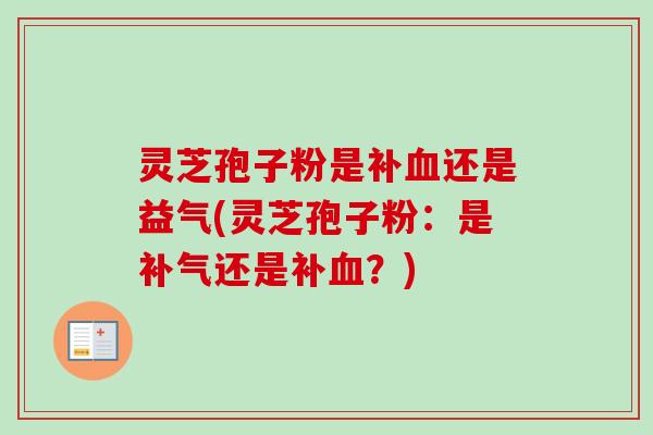 灵芝孢子粉是补血还是益气(灵芝孢子粉:是补气还是补血?)-第1张图片-卓越灵芝孢子粉 灵芝孢子粉是补血还是益气(灵芝孢子粉:是补气还是补血?)-第1张图片-卓越灵芝孢子粉