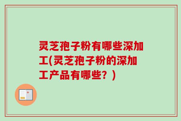 灵芝孢子粉有哪些深加工(灵芝孢子粉的深加工产品有哪些？)-第1张图片-卓越灵芝孢子粉