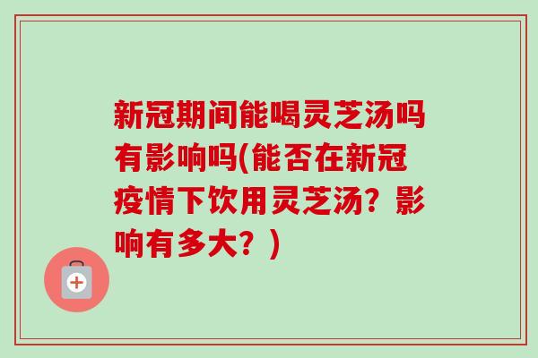 新冠期间能喝灵芝汤吗有影响吗(能否在新冠疫情下饮用灵芝汤?影响有多大?)-第1张图片-卓越灵芝孢子粉 新冠期间能喝灵芝汤吗有影响吗(能否在新冠疫情下饮用灵芝汤?影响有多大?)-第1张图片-卓越灵芝孢子粉