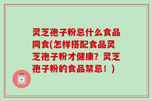 灵芝孢子粉忌什么食品同食(怎样搭配食品灵芝孢子粉才健康?灵芝孢子粉的食品禁忌!)-第1张图片-卓越灵芝孢子粉 灵芝孢子粉忌什么食品同食(怎样搭配食品灵芝孢子粉才健康?灵芝孢子粉的食品禁忌!)-第1张图片-卓越灵芝孢子粉