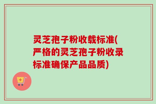 灵芝孢子粉收载标准(严格的灵芝孢子粉收录标准确保产品品质)-第1张图片-卓越灵芝孢子粉 灵芝孢子粉收载标准(严格的灵芝孢子粉收录标准确保产品品质)-第1张图片-卓越灵芝孢子粉