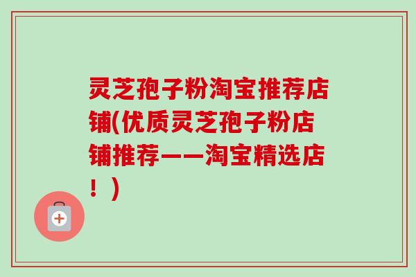 灵芝孢子粉淘宝推荐店铺(优质灵芝孢子粉店铺推荐——淘宝精选店!)-第1张图片-卓越灵芝孢子粉 灵芝孢子粉淘宝推荐店铺(优质灵芝孢子粉店铺推荐——淘宝精选店!)-第1张图片-卓越灵芝孢子粉