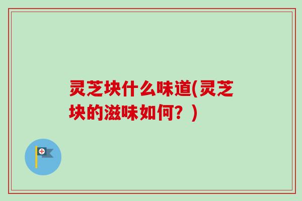 灵芝块什么味道(灵芝块的滋味如何?)-第1张图片-卓越灵芝孢子粉 灵芝块什么味道(灵芝块的滋味如何?)-第1张图片-卓越灵芝孢子粉