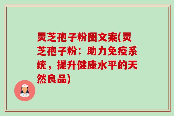 灵芝孢子粉圈文案(灵芝孢子粉：助力免疫系统，提升健康水平的天然良品)-第1张图片-卓越灵芝孢子粉