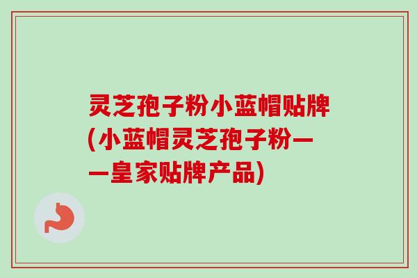 灵芝孢子粉小蓝帽贴牌(小蓝帽灵芝孢子粉——皇家贴牌产品)-第1张图片-卓越灵芝孢子粉