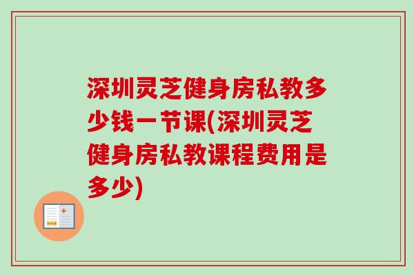 深圳灵芝健身房私教多少钱一节课(深圳灵芝健身房私教课程费用是多少)-第1张图片-卓越灵芝孢子粉 深圳灵芝健身房私教多少钱一节课(深圳灵芝健身房私教课程费用是多少)-第1张图片-卓越灵芝孢子粉