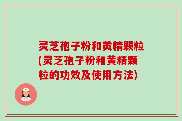 灵芝孢子粉和黄精颗粒(灵芝孢子粉和黄精颗粒的功效及使用方法)-第1张图片-卓越灵芝孢子粉 灵芝孢子粉和黄精颗粒(灵芝孢子粉和黄精颗粒的功效及使用方法)-第1张图片-卓越灵芝孢子粉
