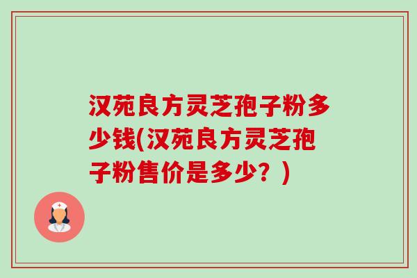 汉苑良方灵芝孢子粉多少钱(汉苑良方灵芝孢子粉售价是多少?)-第1张图片-卓越灵芝孢子粉 汉苑良方灵芝孢子粉多少钱(汉苑良方灵芝孢子粉售价是多少?)-第1张图片-卓越灵芝孢子粉