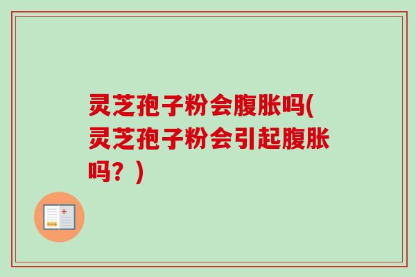 灵芝孢子粉会腹胀吗(灵芝孢子粉会引起腹胀吗?)-第1张图片-卓越灵芝孢子粉 灵芝孢子粉会腹胀吗(灵芝孢子粉会引起腹胀吗?)-第1张图片-卓越灵芝孢子粉