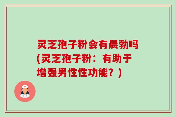 灵芝孢子粉会有晨勃吗(灵芝孢子粉：有助于增强男性性功能？)-第1张图片-卓越灵芝孢子粉