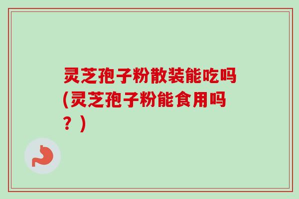 灵芝孢子粉散装能吃吗(灵芝孢子粉能食用吗？)-第1张图片-卓越灵芝孢子粉