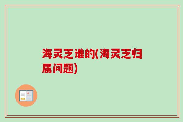 海灵芝谁的(海灵芝归属问题)-第1张图片-卓越灵芝孢子粉 海灵芝谁的(海灵芝归属问题)-第1张图片-卓越灵芝孢子粉