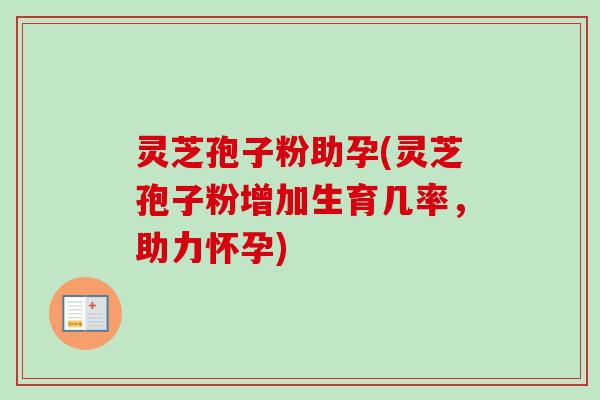 灵芝孢子粉助孕(灵芝孢子粉增加生育几率,助力怀孕)-第1张图片-卓越灵芝孢子粉 灵芝孢子粉助孕(灵芝孢子粉增加生育几率,助力怀孕)-第1张图片-卓越灵芝孢子粉