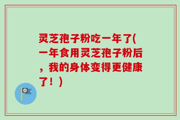 灵芝孢子粉吃一年了(一年食用灵芝孢子粉后,我的身体变得更健康了!)-第1张图片-卓越灵芝孢子粉 灵芝孢子粉吃一年了(一年食用灵芝孢子粉后,我的身体变得更健康了!)-第1张图片-卓越灵芝孢子粉