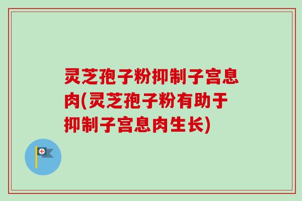 灵芝孢子粉抑制子宫息肉(灵芝孢子粉有助于抑制子宫息肉生长)-第1张图片-卓越灵芝孢子粉 灵芝孢子粉抑制子宫息肉(灵芝孢子粉有助于抑制子宫息肉生长)-第1张图片-卓越灵芝孢子粉