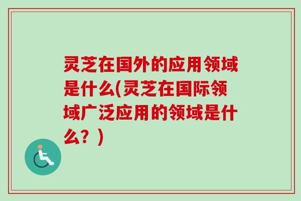 灵芝在国外的应用领域是什么(灵芝在国际领域广泛应用的领域是什么?)-第1张图片-卓越灵芝孢子粉 灵芝在国外的应用领域是什么(灵芝在国际领域广泛应用的领域是什么?)-第1张图片-卓越灵芝孢子粉