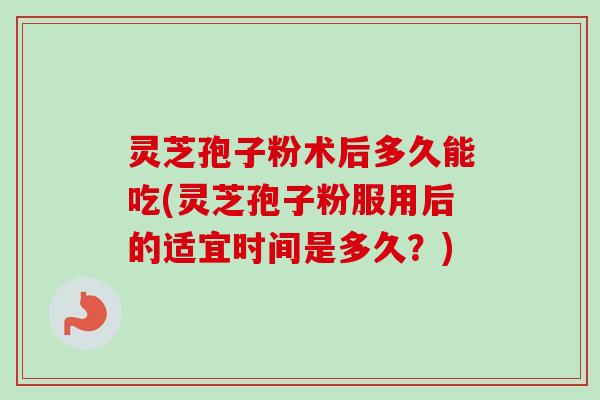灵芝孢子粉术后多久能吃(灵芝孢子粉服用后的适宜时间是多久？)-第1张图片-卓越灵芝孢子粉