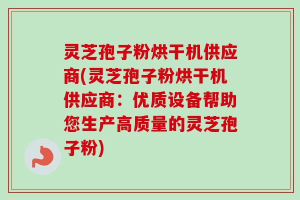 灵芝孢子粉烘干机供应商(灵芝孢子粉烘干机供应商:优质设备帮助您生产高质量的灵芝孢子粉)-第1张图片-卓越灵芝孢子粉 灵芝孢子粉烘干机供应商(灵芝孢子粉烘干机供应商:优质设备帮助您生产高质量的灵芝孢子粉)-第1张图片-卓越灵芝孢子粉