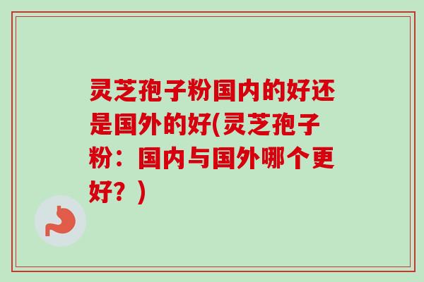 灵芝孢子粉国内的好还是国外的好(灵芝孢子粉:国内与国外哪个更好?)-第1张图片-卓越灵芝孢子粉 灵芝孢子粉国内的好还是国外的好(灵芝孢子粉:国内与国外哪个更好?)-第1张图片-卓越灵芝孢子粉