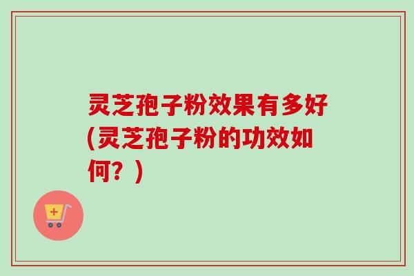 灵芝孢子粉效果有多好(灵芝孢子粉的功效如何?)-第1张图片-卓越灵芝孢子粉 灵芝孢子粉效果有多好(灵芝孢子粉的功效如何?)-第1张图片-卓越灵芝孢子粉